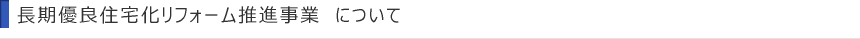 長期優良住宅化リフォーム推進事業　について